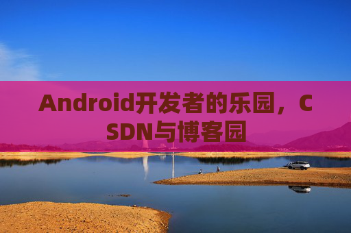Android开发者的乐园，CSDN与博客园